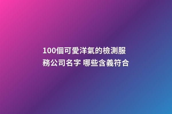 100個可愛洋氣的檢測服務公司名字 哪些含義符合-第1張-公司起名-玄機派
